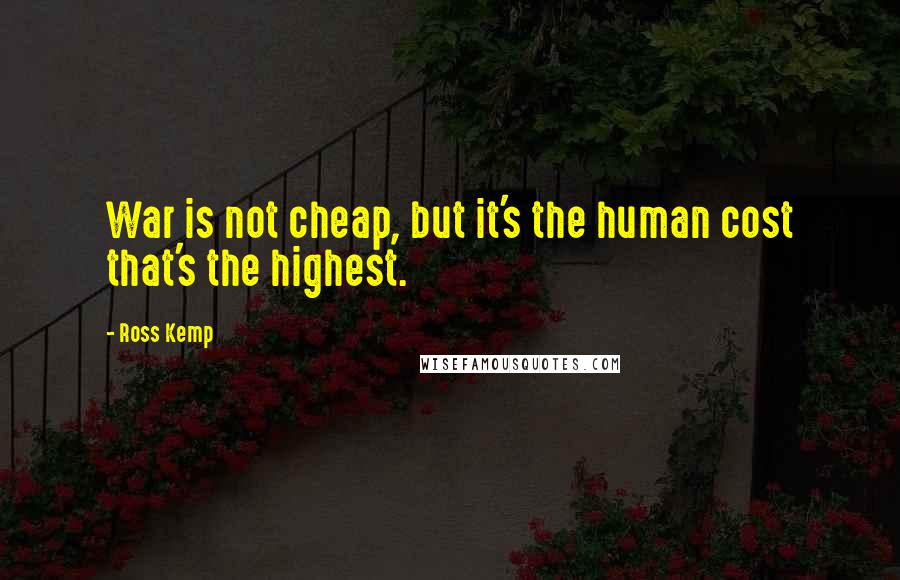 Ross Kemp Quotes: War is not cheap, but it's the human cost that's the highest.