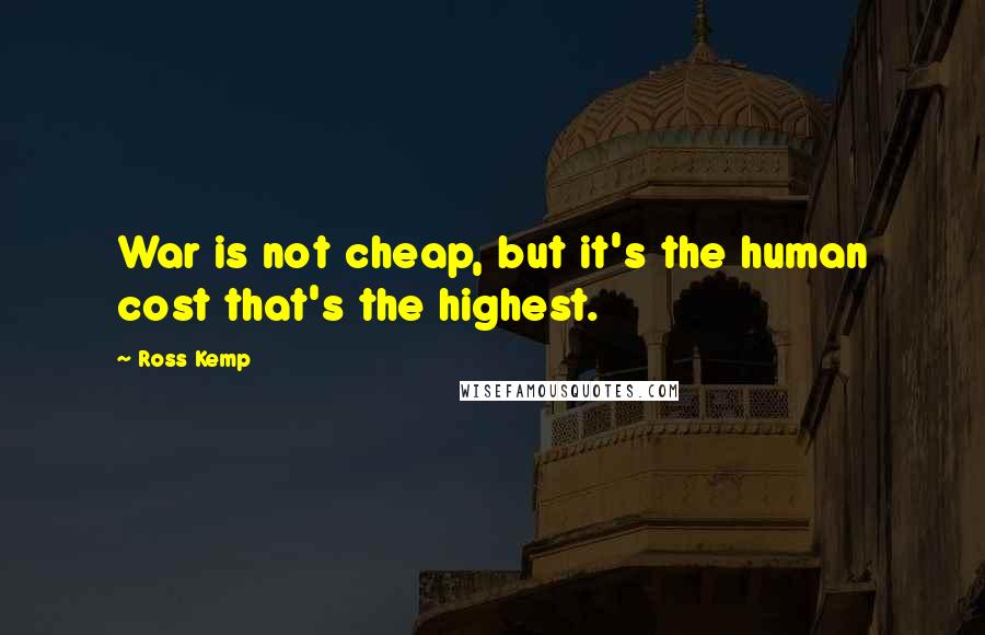 Ross Kemp Quotes: War is not cheap, but it's the human cost that's the highest.