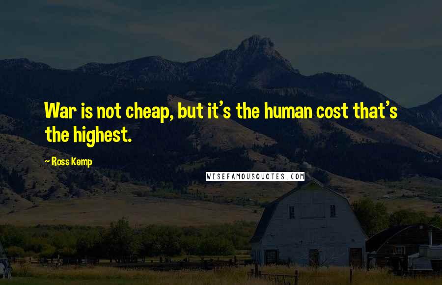 Ross Kemp Quotes: War is not cheap, but it's the human cost that's the highest.