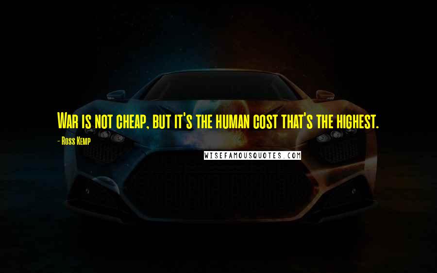 Ross Kemp Quotes: War is not cheap, but it's the human cost that's the highest.