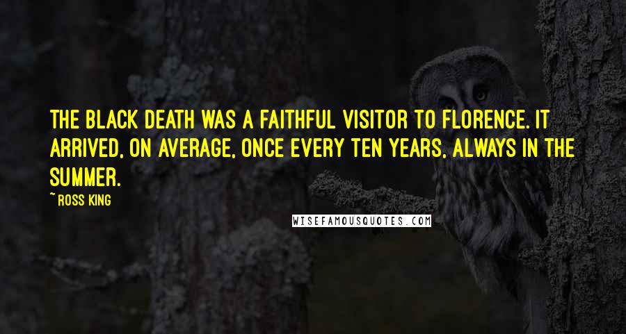 Ross King Quotes: The Black Death was a faithful visitor to Florence. It arrived, on average, once every ten years, always in the summer.