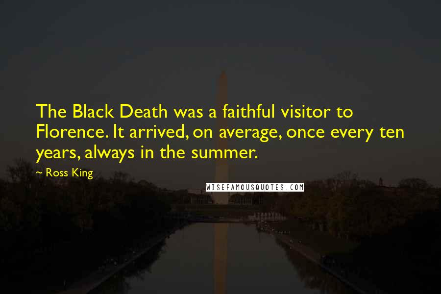 Ross King Quotes: The Black Death was a faithful visitor to Florence. It arrived, on average, once every ten years, always in the summer.