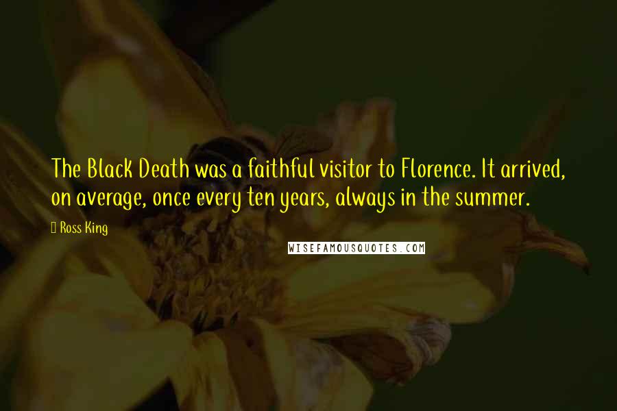 Ross King Quotes: The Black Death was a faithful visitor to Florence. It arrived, on average, once every ten years, always in the summer.