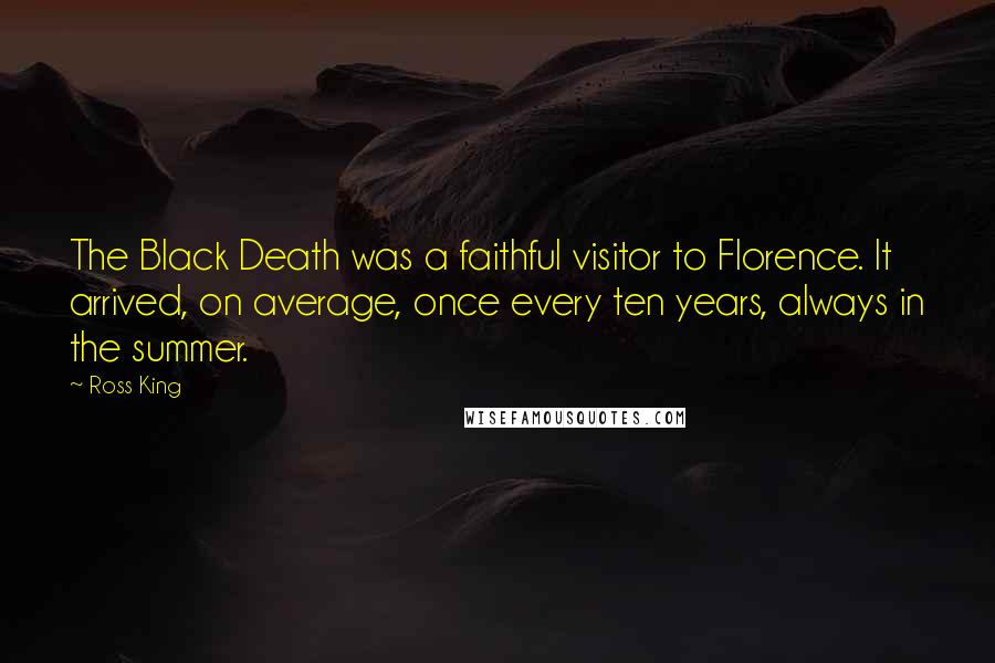 Ross King Quotes: The Black Death was a faithful visitor to Florence. It arrived, on average, once every ten years, always in the summer.