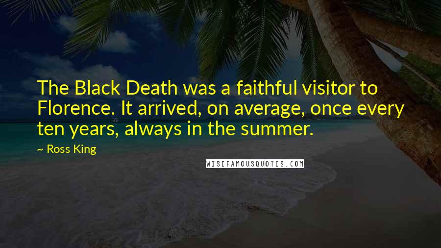 Ross King Quotes: The Black Death was a faithful visitor to Florence. It arrived, on average, once every ten years, always in the summer.