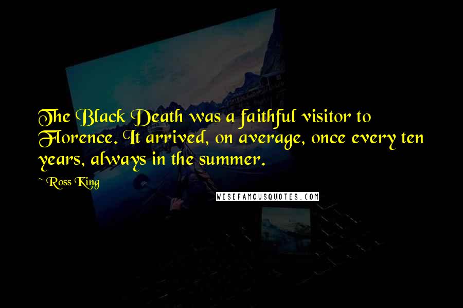 Ross King Quotes: The Black Death was a faithful visitor to Florence. It arrived, on average, once every ten years, always in the summer.