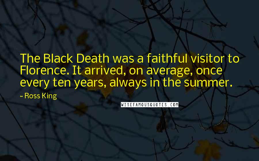 Ross King Quotes: The Black Death was a faithful visitor to Florence. It arrived, on average, once every ten years, always in the summer.