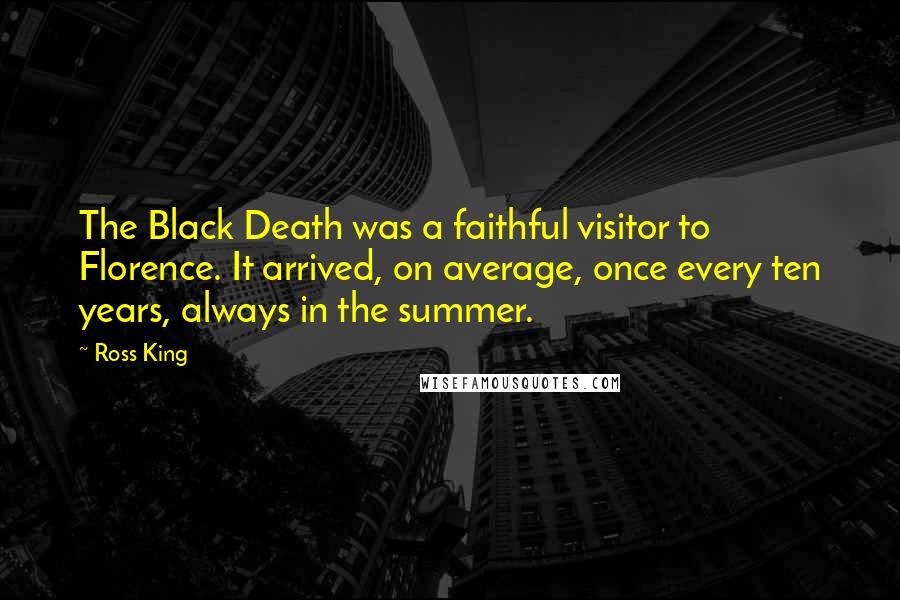 Ross King Quotes: The Black Death was a faithful visitor to Florence. It arrived, on average, once every ten years, always in the summer.