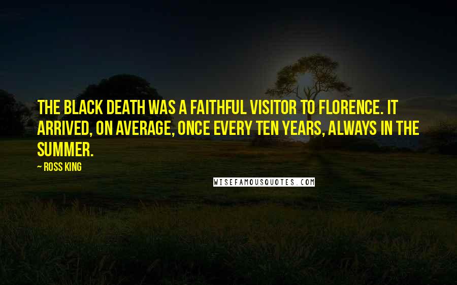 Ross King Quotes: The Black Death was a faithful visitor to Florence. It arrived, on average, once every ten years, always in the summer.