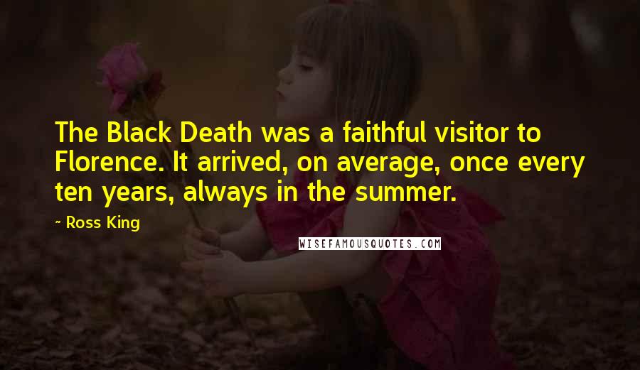 Ross King Quotes: The Black Death was a faithful visitor to Florence. It arrived, on average, once every ten years, always in the summer.