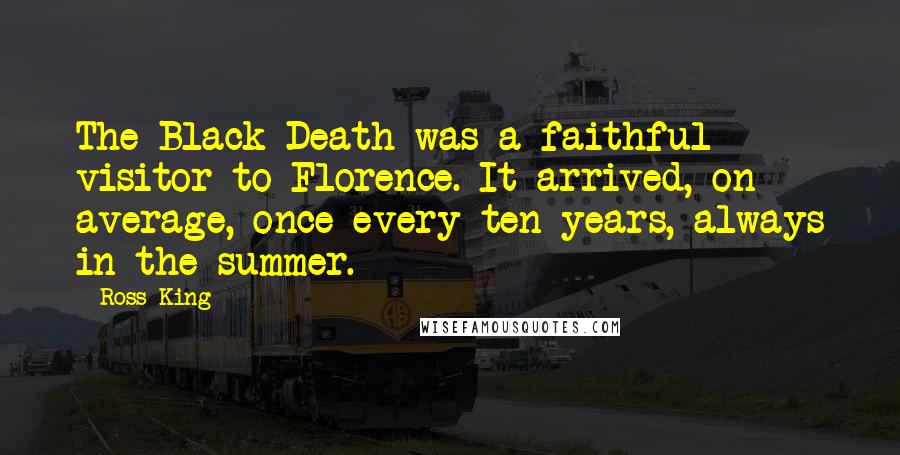 Ross King Quotes: The Black Death was a faithful visitor to Florence. It arrived, on average, once every ten years, always in the summer.