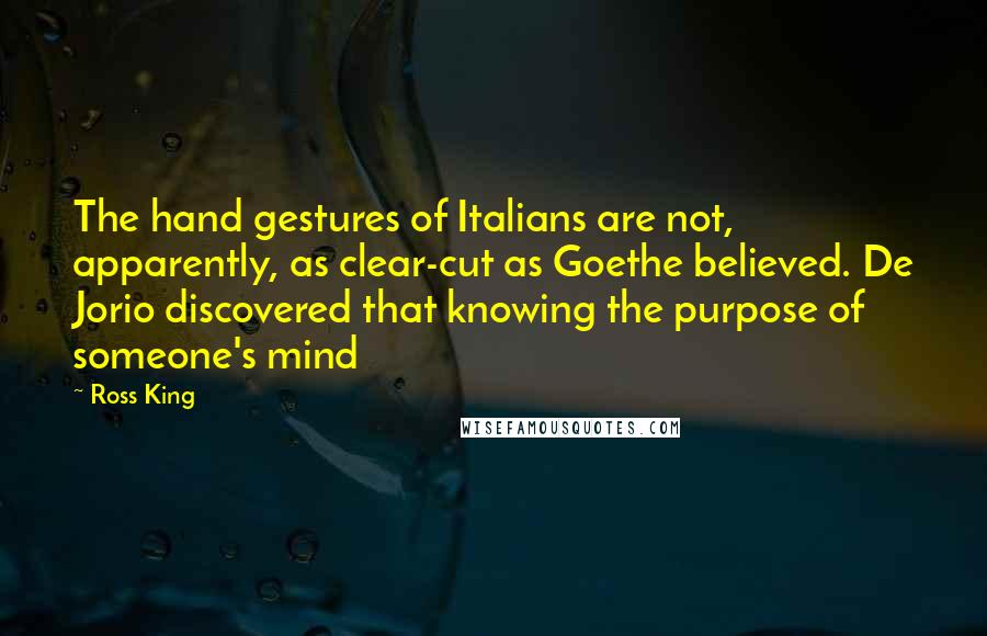 Ross King Quotes: The hand gestures of Italians are not, apparently, as clear-cut as Goethe believed. De Jorio discovered that knowing the purpose of someone's mind