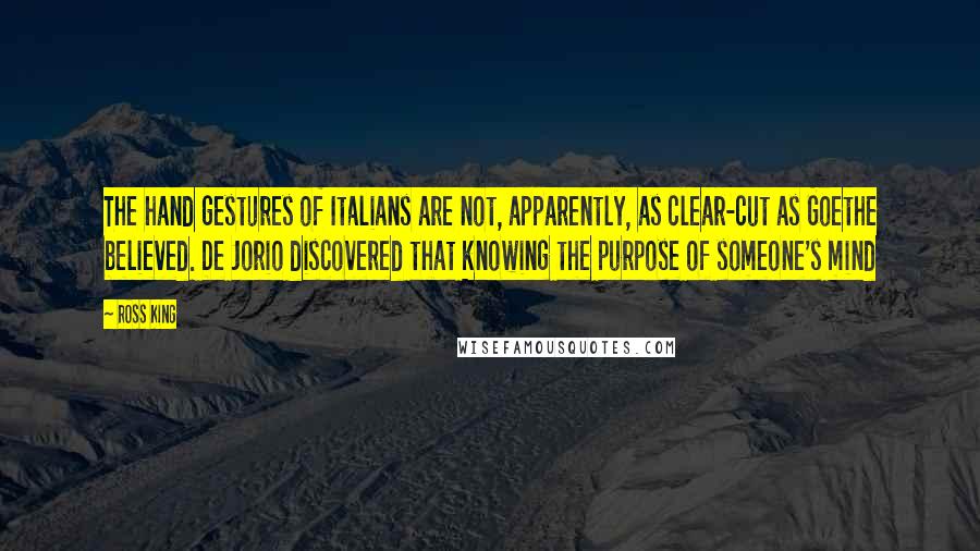 Ross King Quotes: The hand gestures of Italians are not, apparently, as clear-cut as Goethe believed. De Jorio discovered that knowing the purpose of someone's mind