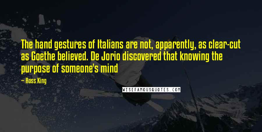 Ross King Quotes: The hand gestures of Italians are not, apparently, as clear-cut as Goethe believed. De Jorio discovered that knowing the purpose of someone's mind