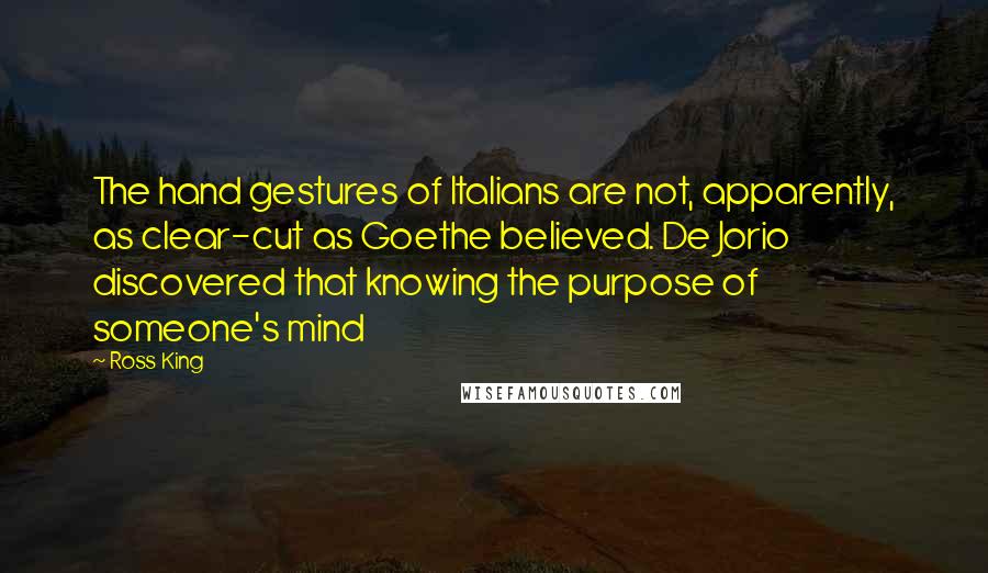 Ross King Quotes: The hand gestures of Italians are not, apparently, as clear-cut as Goethe believed. De Jorio discovered that knowing the purpose of someone's mind