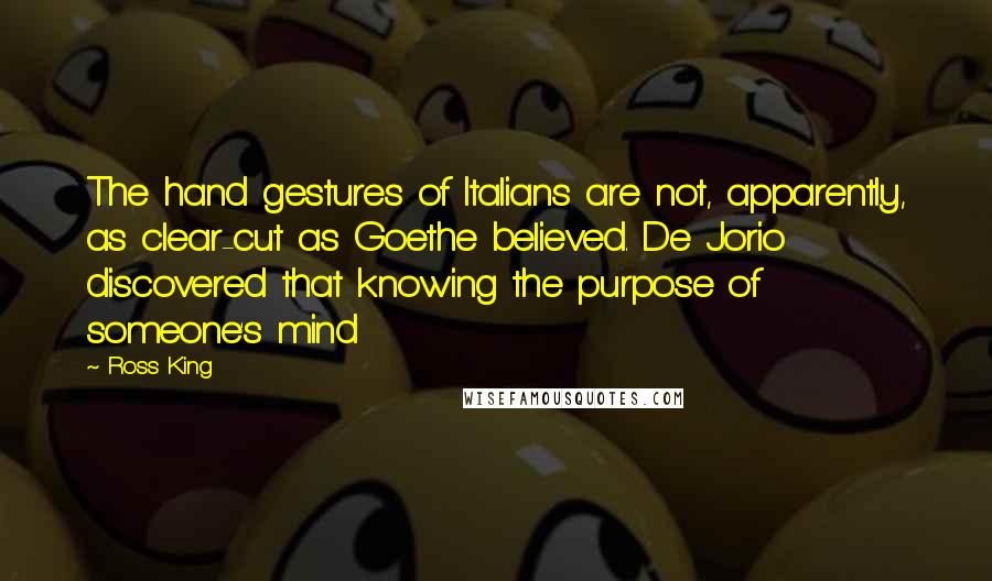 Ross King Quotes: The hand gestures of Italians are not, apparently, as clear-cut as Goethe believed. De Jorio discovered that knowing the purpose of someone's mind