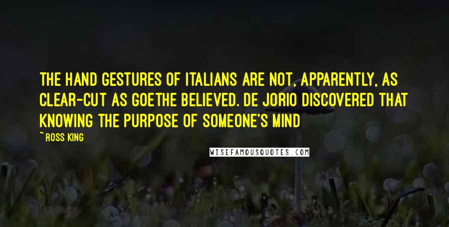 Ross King Quotes: The hand gestures of Italians are not, apparently, as clear-cut as Goethe believed. De Jorio discovered that knowing the purpose of someone's mind