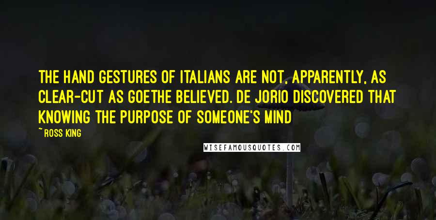 Ross King Quotes: The hand gestures of Italians are not, apparently, as clear-cut as Goethe believed. De Jorio discovered that knowing the purpose of someone's mind