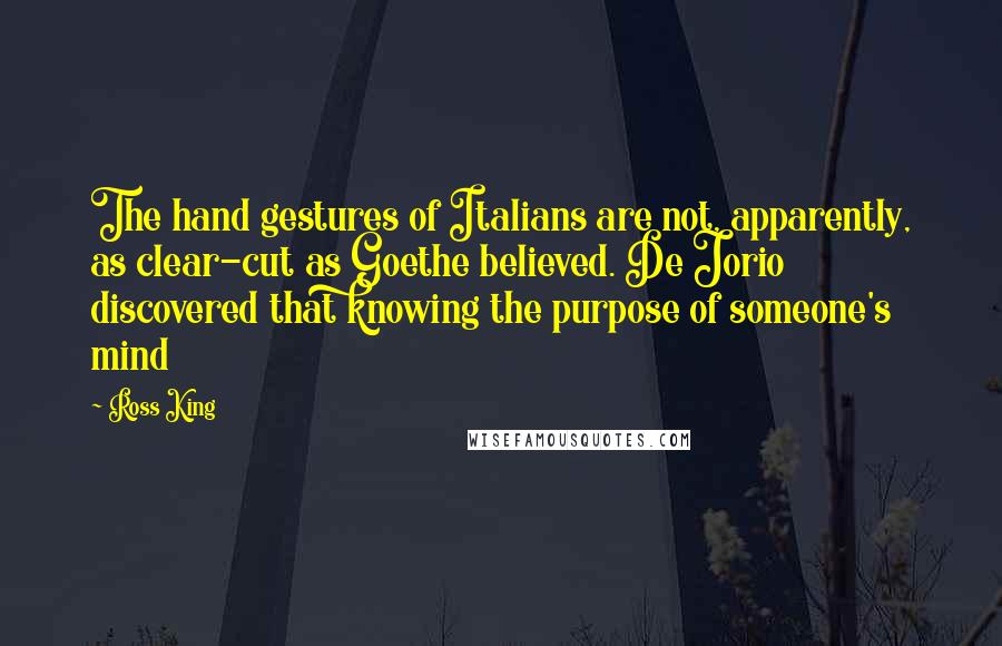 Ross King Quotes: The hand gestures of Italians are not, apparently, as clear-cut as Goethe believed. De Jorio discovered that knowing the purpose of someone's mind