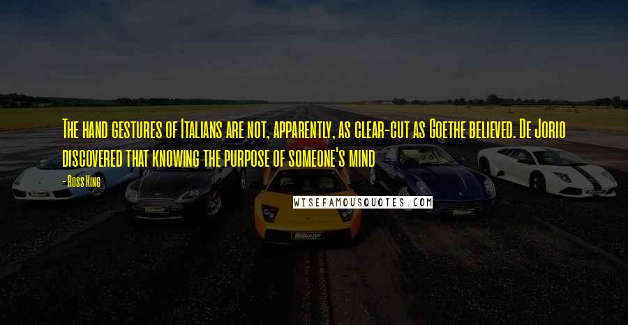 Ross King Quotes: The hand gestures of Italians are not, apparently, as clear-cut as Goethe believed. De Jorio discovered that knowing the purpose of someone's mind