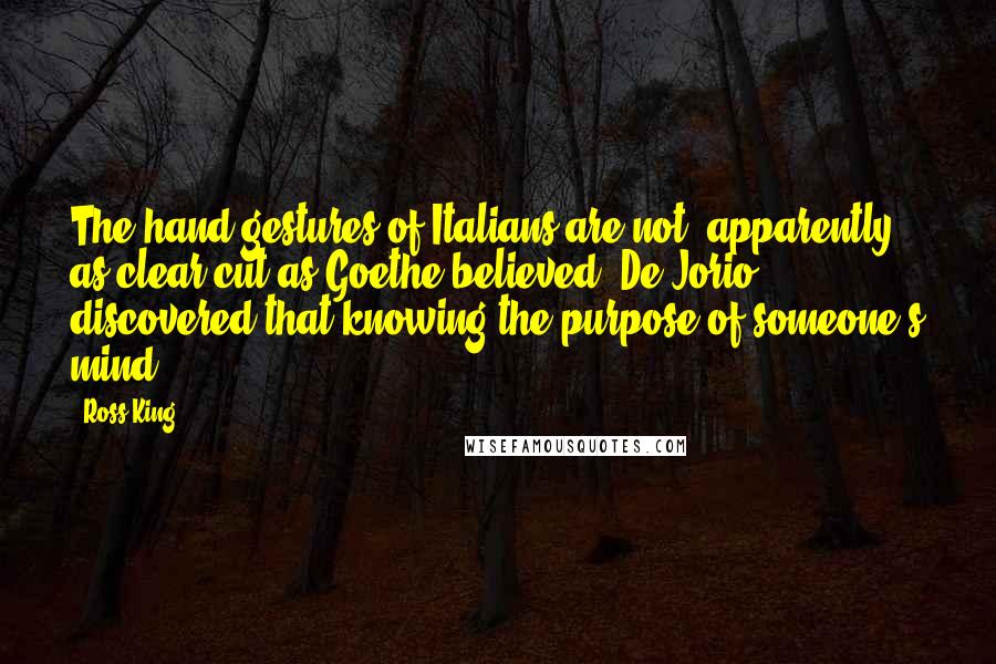 Ross King Quotes: The hand gestures of Italians are not, apparently, as clear-cut as Goethe believed. De Jorio discovered that knowing the purpose of someone's mind