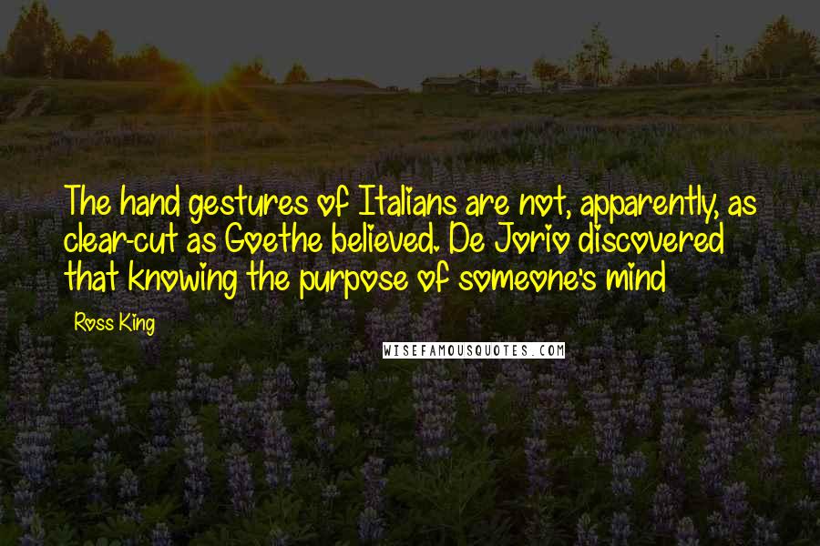 Ross King Quotes: The hand gestures of Italians are not, apparently, as clear-cut as Goethe believed. De Jorio discovered that knowing the purpose of someone's mind