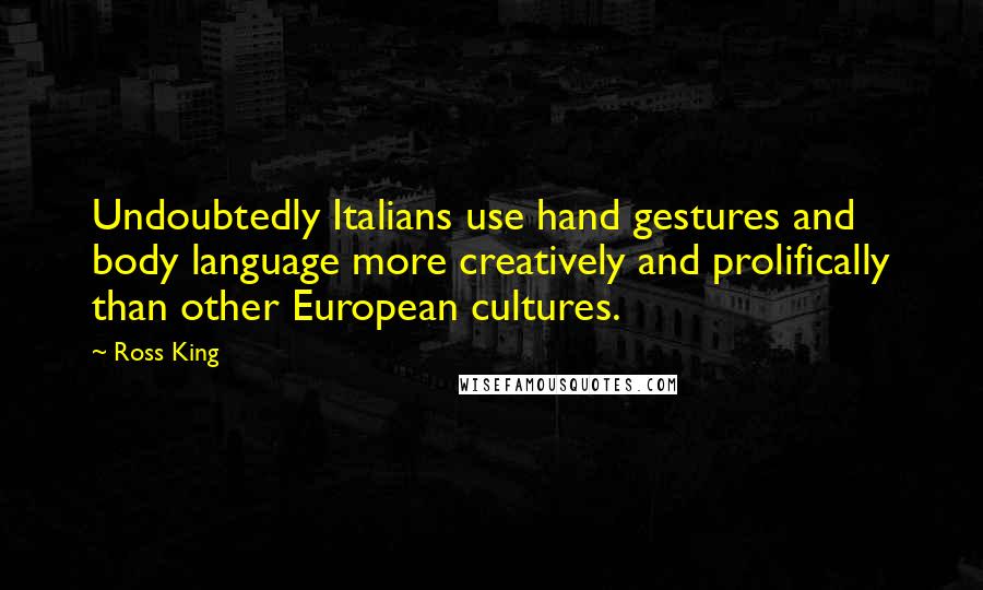 Ross King Quotes: Undoubtedly Italians use hand gestures and body language more creatively and prolifically than other European cultures.