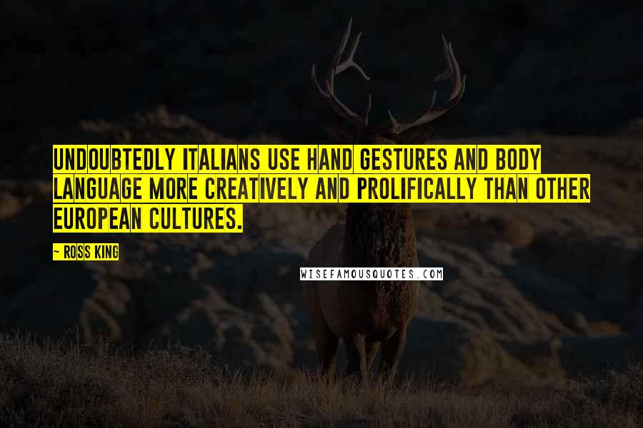 Ross King Quotes: Undoubtedly Italians use hand gestures and body language more creatively and prolifically than other European cultures.