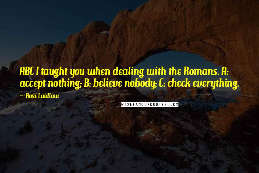 Ross Laidlaw Quotes: ABC I taught you when dealing with the Romans. A: accept nothing; B: believe nobody; C: check everything.