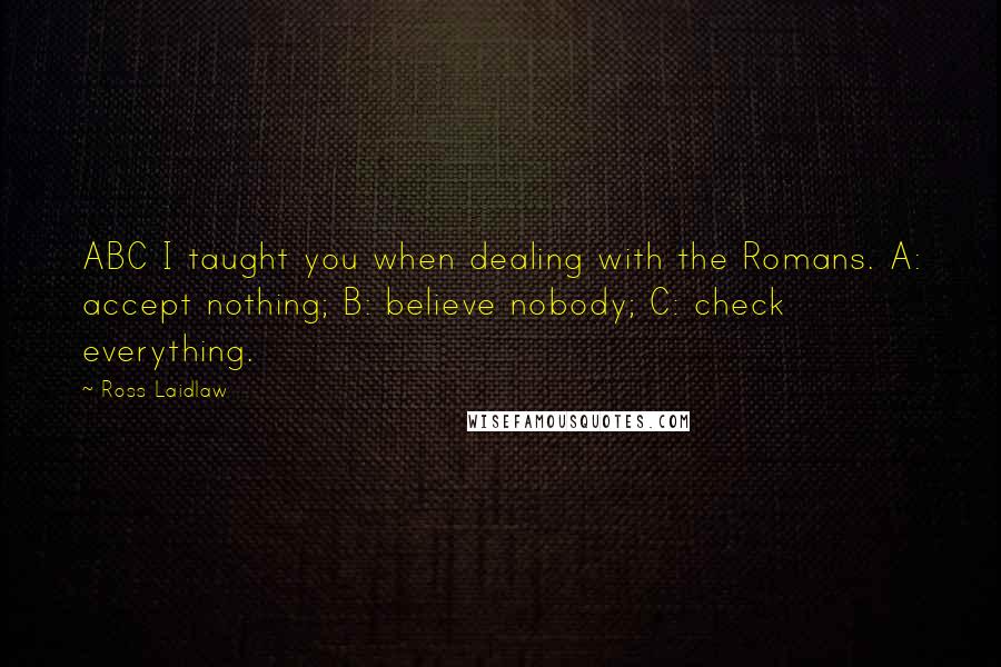 Ross Laidlaw Quotes: ABC I taught you when dealing with the Romans. A: accept nothing; B: believe nobody; C: check everything.