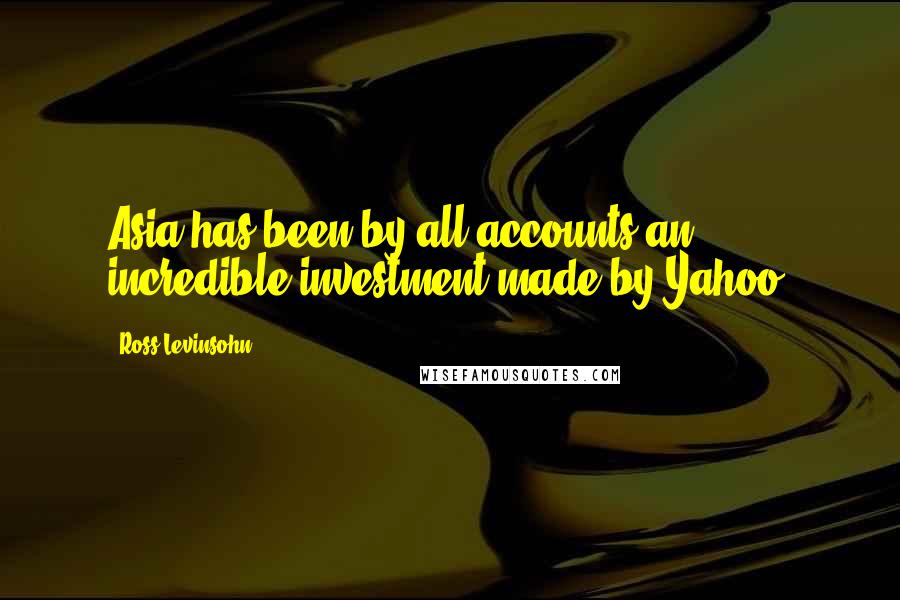 Ross Levinsohn Quotes: Asia has been by all accounts an incredible investment made by Yahoo.