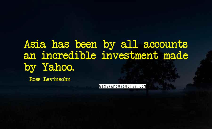 Ross Levinsohn Quotes: Asia has been by all accounts an incredible investment made by Yahoo.