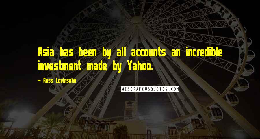 Ross Levinsohn Quotes: Asia has been by all accounts an incredible investment made by Yahoo.