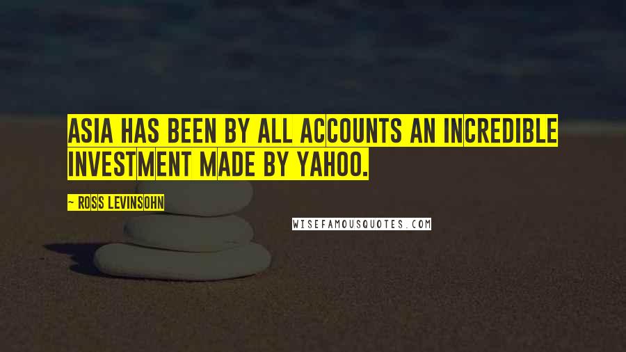 Ross Levinsohn Quotes: Asia has been by all accounts an incredible investment made by Yahoo.