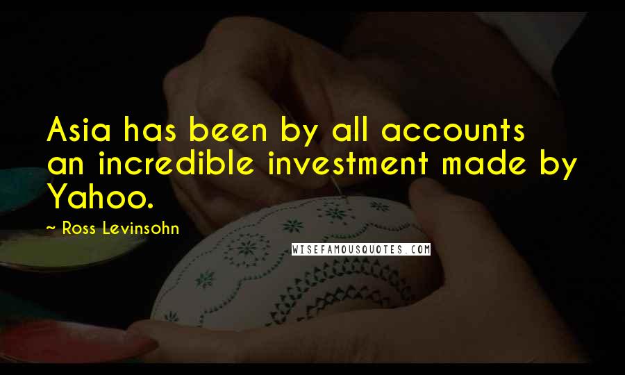 Ross Levinsohn Quotes: Asia has been by all accounts an incredible investment made by Yahoo.