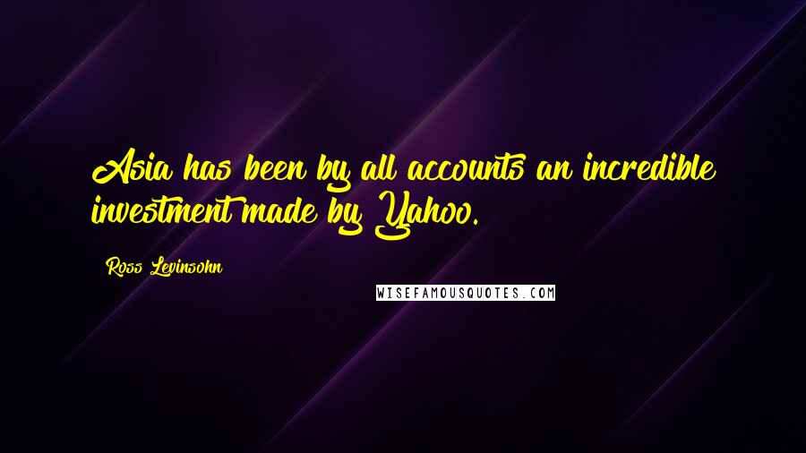 Ross Levinsohn Quotes: Asia has been by all accounts an incredible investment made by Yahoo.