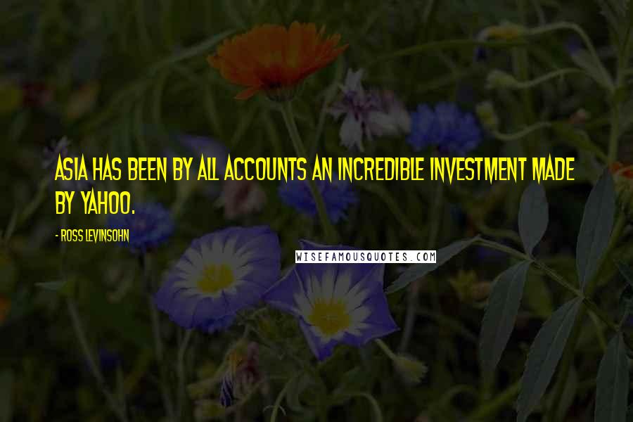 Ross Levinsohn Quotes: Asia has been by all accounts an incredible investment made by Yahoo.