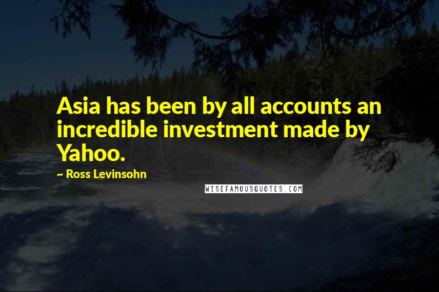 Ross Levinsohn Quotes: Asia has been by all accounts an incredible investment made by Yahoo.