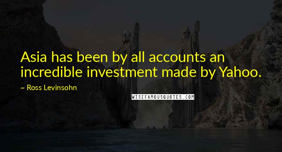 Ross Levinsohn Quotes: Asia has been by all accounts an incredible investment made by Yahoo.