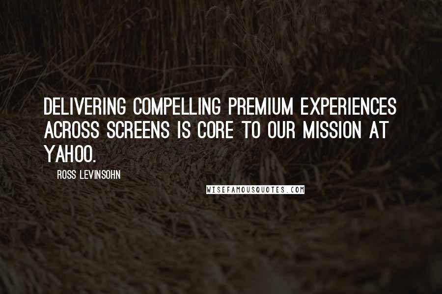 Ross Levinsohn Quotes: Delivering compelling premium experiences across screens is core to our mission at Yahoo.