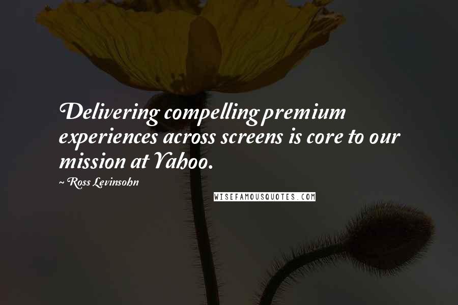 Ross Levinsohn Quotes: Delivering compelling premium experiences across screens is core to our mission at Yahoo.