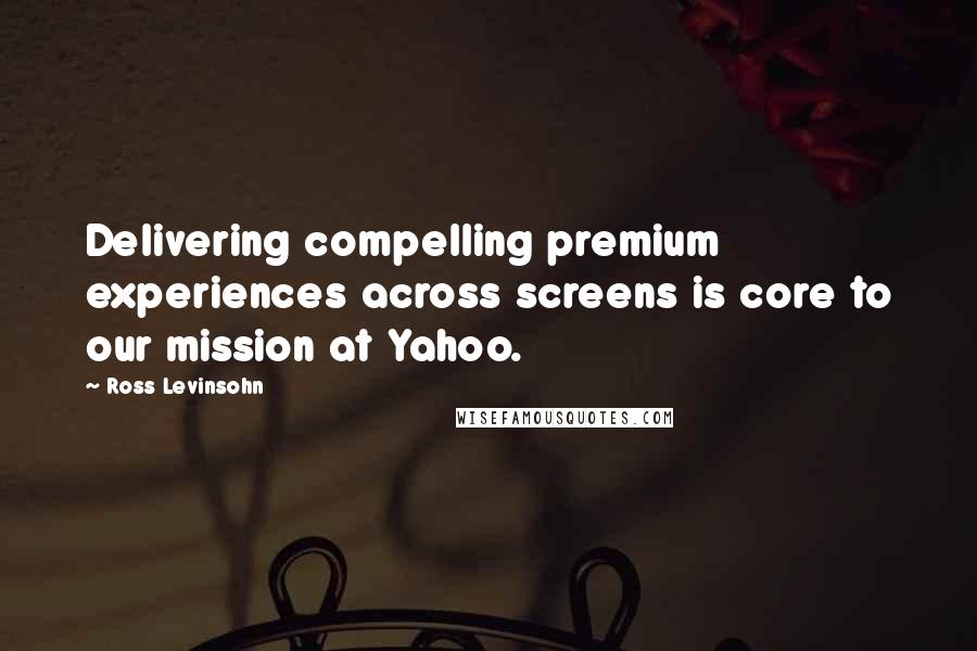 Ross Levinsohn Quotes: Delivering compelling premium experiences across screens is core to our mission at Yahoo.