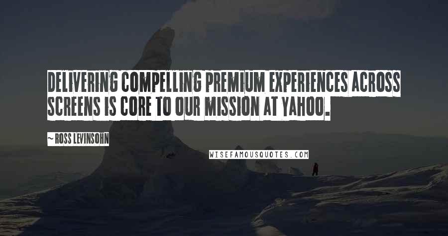 Ross Levinsohn Quotes: Delivering compelling premium experiences across screens is core to our mission at Yahoo.