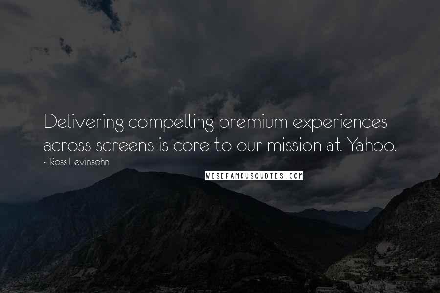 Ross Levinsohn Quotes: Delivering compelling premium experiences across screens is core to our mission at Yahoo.