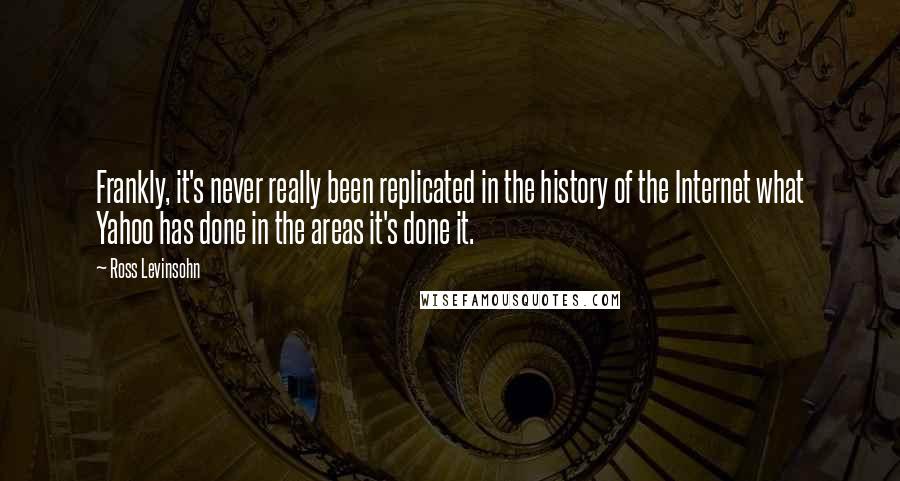 Ross Levinsohn Quotes: Frankly, it's never really been replicated in the history of the Internet what Yahoo has done in the areas it's done it.