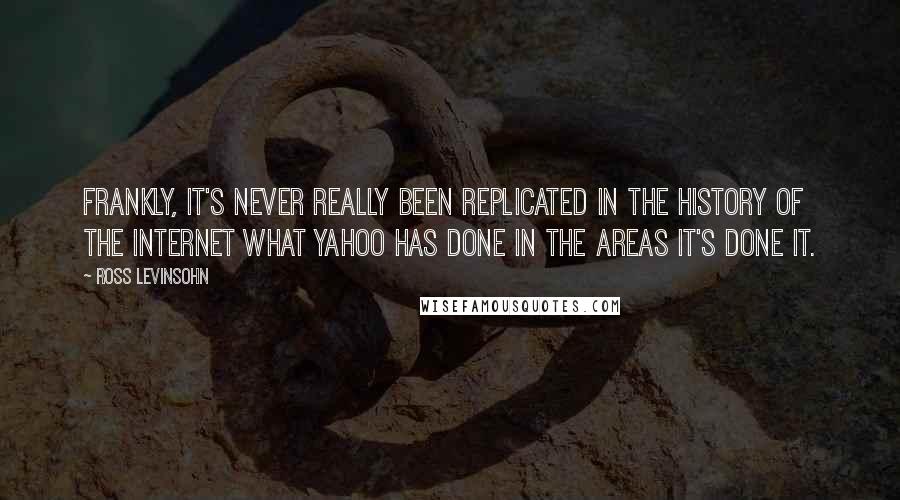 Ross Levinsohn Quotes: Frankly, it's never really been replicated in the history of the Internet what Yahoo has done in the areas it's done it.