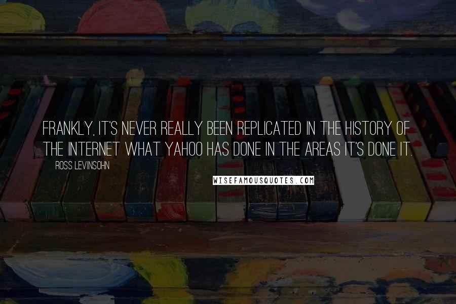 Ross Levinsohn Quotes: Frankly, it's never really been replicated in the history of the Internet what Yahoo has done in the areas it's done it.