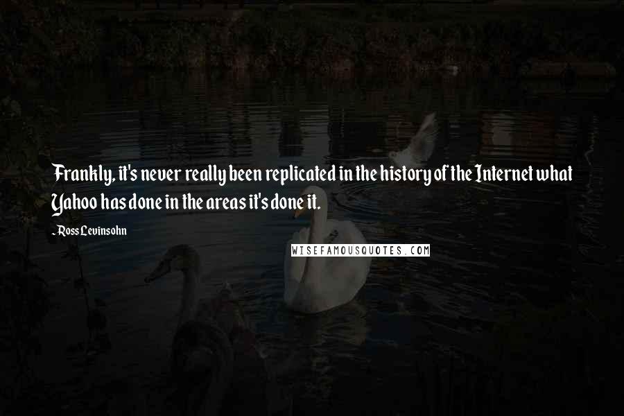 Ross Levinsohn Quotes: Frankly, it's never really been replicated in the history of the Internet what Yahoo has done in the areas it's done it.