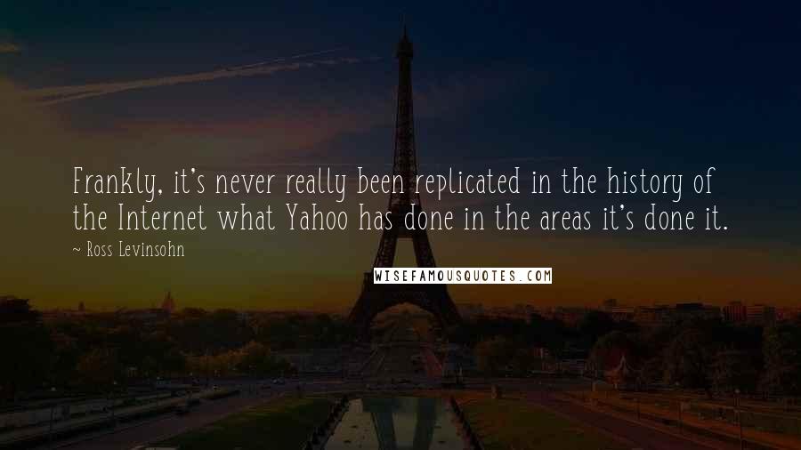 Ross Levinsohn Quotes: Frankly, it's never really been replicated in the history of the Internet what Yahoo has done in the areas it's done it.