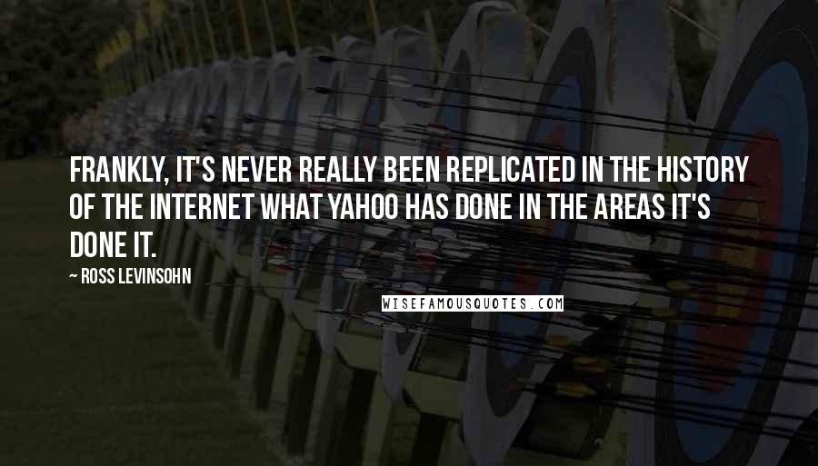 Ross Levinsohn Quotes: Frankly, it's never really been replicated in the history of the Internet what Yahoo has done in the areas it's done it.